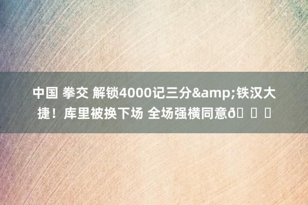 中国 拳交 解锁4000记三分&铁汉大捷！库里被换下场 全场强横同意👏