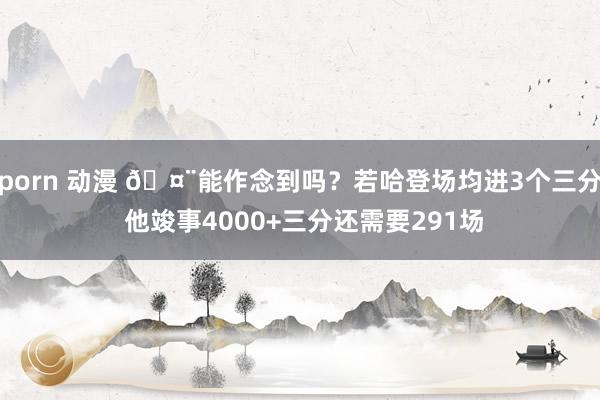 porn 动漫 🤨能作念到吗？若哈登场均进3个三分 他竣事4000+三分还需要291场