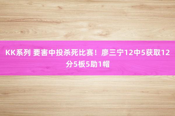 KK系列 要害中投杀死比赛！廖三宁12中5获取12分5板5助1帽