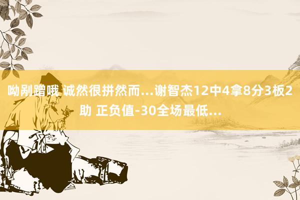 呦剐蹭哦 诚然很拼然而...谢智杰12中4拿8分3板2助 正负值-30全场最低...