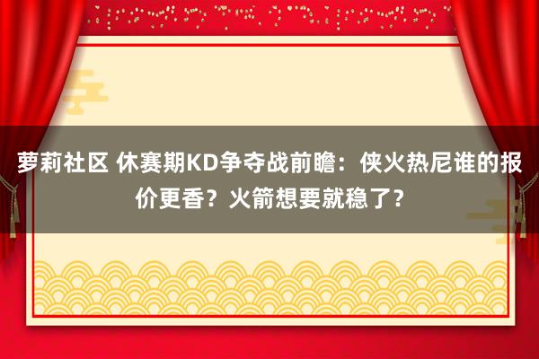 萝莉社区 休赛期KD争夺战前瞻：侠火热尼谁的报价更香？火箭想要就稳了？