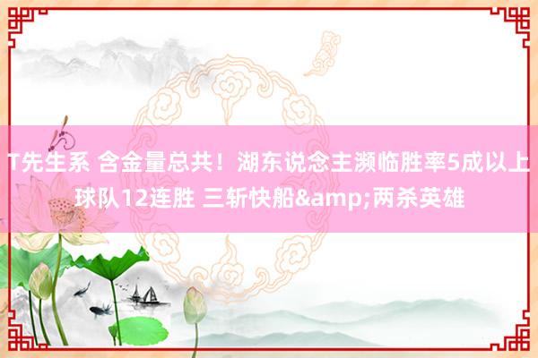 T先生系 含金量总共！湖东说念主濒临胜率5成以上球队12连胜 三斩快船&两杀英雄