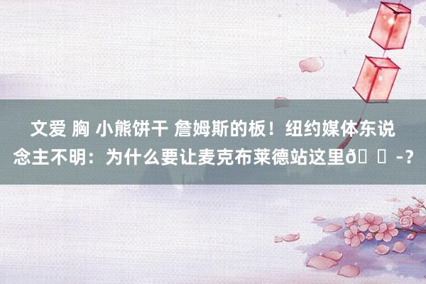 文爱 胸 小熊饼干 詹姆斯的板！纽约媒体东说念主不明：为什么要让麦克布莱德站这里😭？