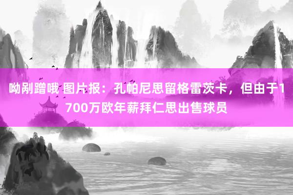 呦剐蹭哦 图片报：孔帕尼思留格雷茨卡，但由于1700万欧年薪拜仁思出售球员