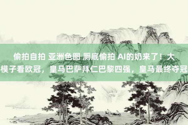 偷拍自拍 亚洲色图 厕底偷拍 AI的奶来了！大模子看欧冠，皇马巴萨拜仁巴黎四强，皇马最终夺冠
