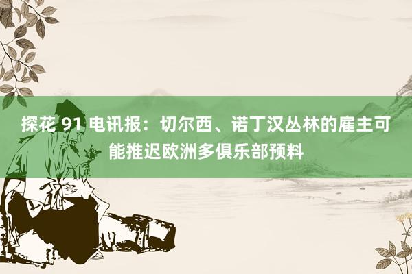 探花 91 电讯报：切尔西、诺丁汉丛林的雇主可能推迟欧洲多俱乐部预料