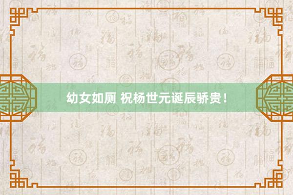 幼女如厕 祝杨世元诞辰骄贵！