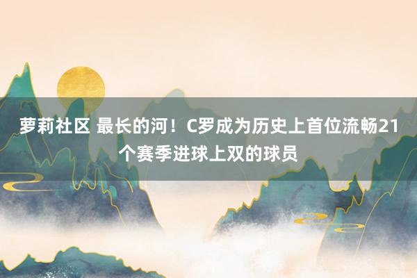 萝莉社区 最长的河！C罗成为历史上首位流畅21个赛季进球上双的球员