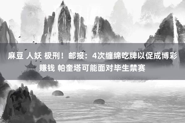 麻豆 人妖 极刑！邮报：4次缠绵吃牌以促成博彩赚钱 帕奎塔可能面对毕生禁赛
