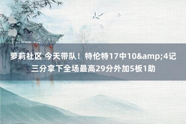 萝莉社区 今天带队！特伦特17中10&4记三分拿下全场最高29分外加5板1助