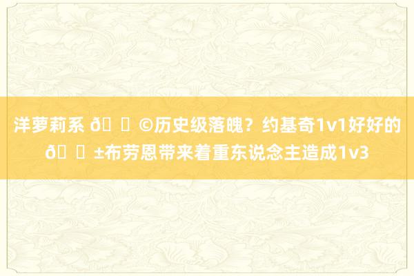 洋萝莉系 😩历史级落魄？约基奇1v1好好的😱布劳恩带来着重东说念主造成1v3