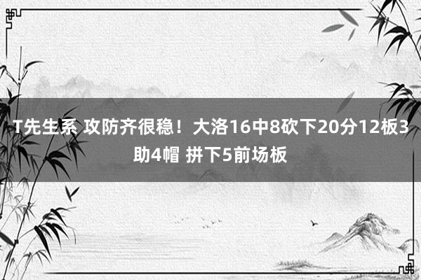 T先生系 攻防齐很稳！大洛16中8砍下20分12板3助4帽 拼下5前场板