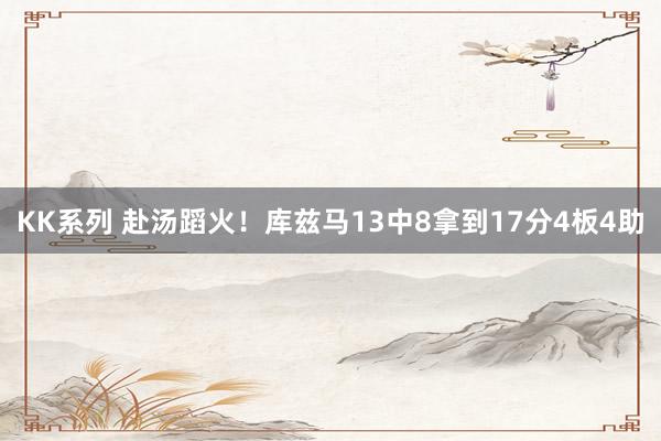 KK系列 赴汤蹈火！库兹马13中8拿到17分4板4助