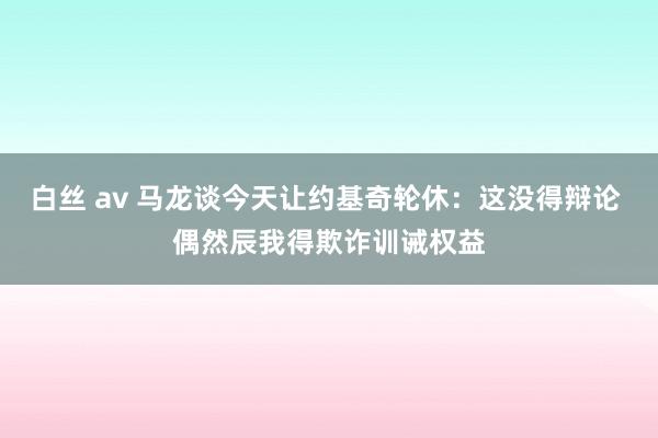 白丝 av 马龙谈今天让约基奇轮休：这没得辩论 偶然辰我得欺诈训诫权益