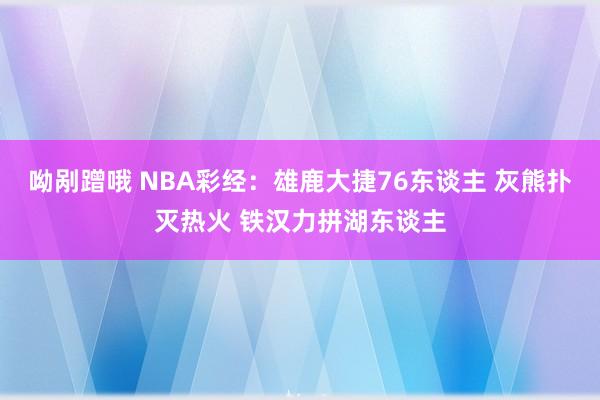 呦剐蹭哦 NBA彩经：雄鹿大捷76东谈主 灰熊扑灭热火 铁汉力拼湖东谈主