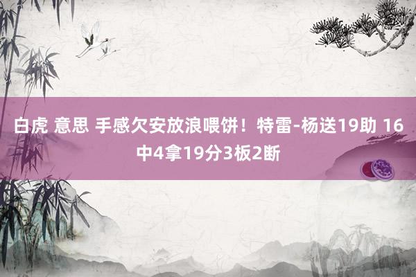 白虎 意思 手感欠安放浪喂饼！特雷-杨送19助 16中4拿19分3板2断