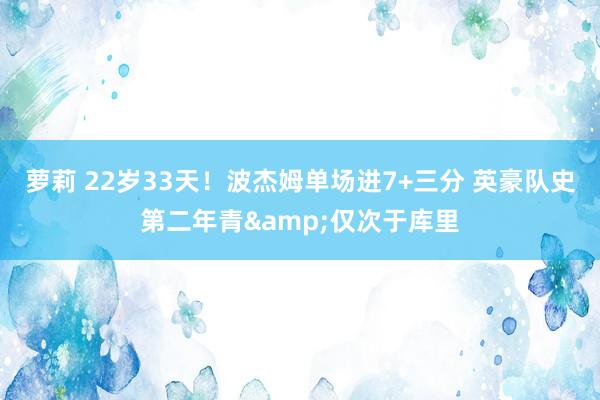 萝莉 22岁33天！波杰姆单场进7+三分 英豪队史第二年青&仅次于库里