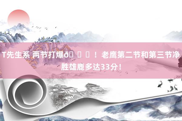 T先生系 两节打爆👀！老鹰第二节和第三节净胜雄鹿多达33分！