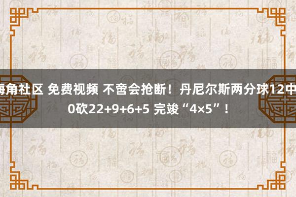 海角社区 免费视频 不啻会抢断！丹尼尔斯两分球12中10砍22+9+6+5 完竣“4×5”！