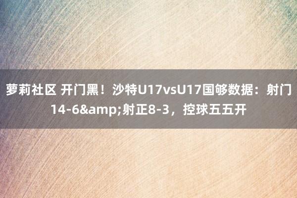 萝莉社区 开门黑！沙特U17vsU17国够数据：射门14-6&射正8-3，控球五五开