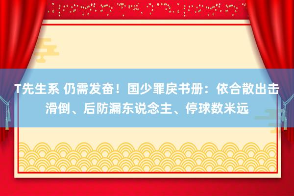 T先生系 仍需发奋！国少罪戾书册：依合散出击滑倒、后防漏东说念主、停球数米远