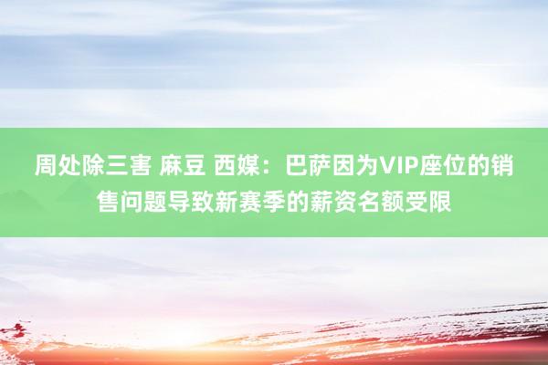 周处除三害 麻豆 西媒：巴萨因为VIP座位的销售问题导致新赛季的薪资名额受限